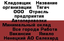 Кладовщик › Название организации ­ Тягач 2001, ООО › Отрасль предприятия ­ Автоперевозки › Минимальный оклад ­ 25 000 - Все города Работа » Вакансии   . Ямало-Ненецкий АО,Салехард г.